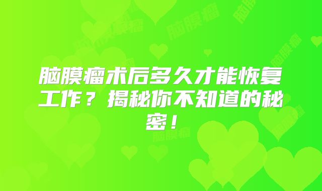 脑膜瘤术后多久才能恢复工作？揭秘你不知道的秘密！