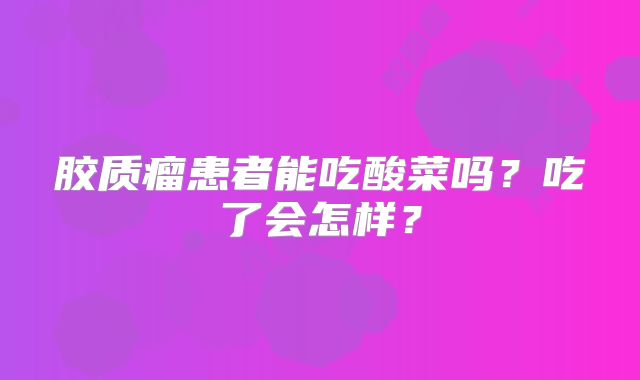 胶质瘤患者能吃酸菜吗？吃了会怎样？