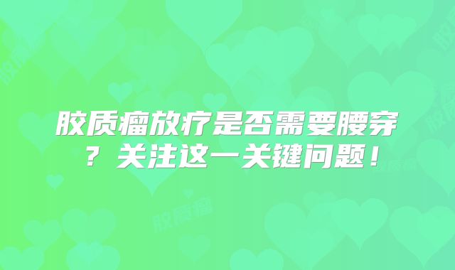 胶质瘤放疗是否需要腰穿？关注这一关键问题！