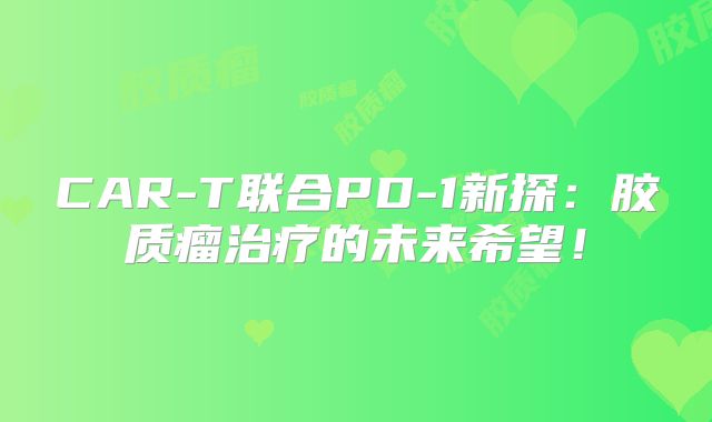 CAR-T联合PD-1新探：胶质瘤治疗的未来希望！
