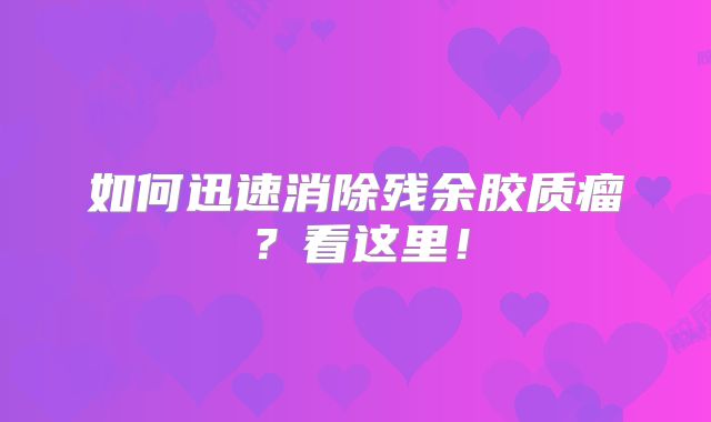 如何迅速消除残余胶质瘤？看这里！