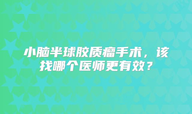 小脑半球胶质瘤手术，该找哪个医师更有效？