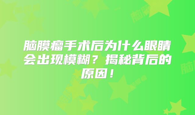 脑膜瘤手术后为什么眼睛会出现模糊？揭秘背后的原因！
