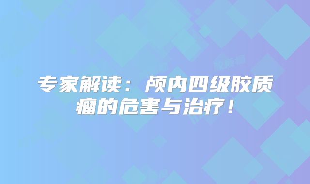 专家解读：颅内四级胶质瘤的危害与治疗！