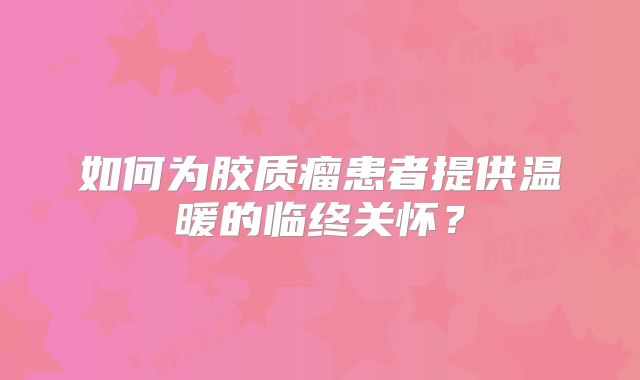 如何为胶质瘤患者提供温暖的临终关怀？