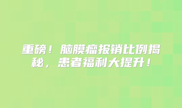 重磅！脑膜瘤报销比例揭秘，患者福利大提升！