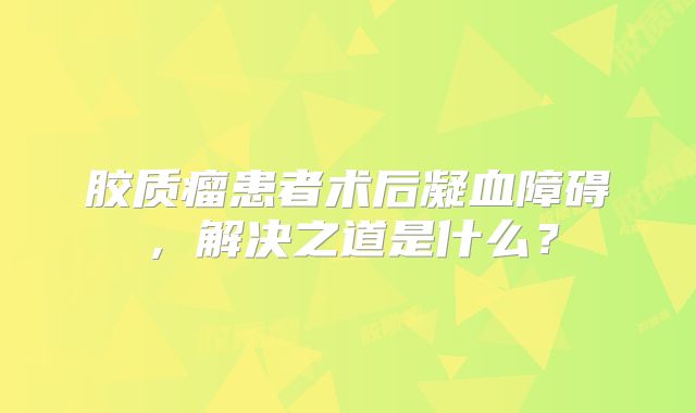 胶质瘤患者术后凝血障碍，解决之道是什么？
