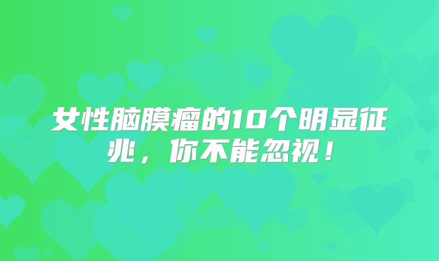 女性脑膜瘤的10个明显征兆，你不能忽视！