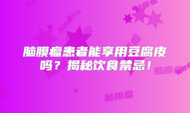 脑膜瘤患者能享用豆腐皮吗？揭秘饮食禁忌！