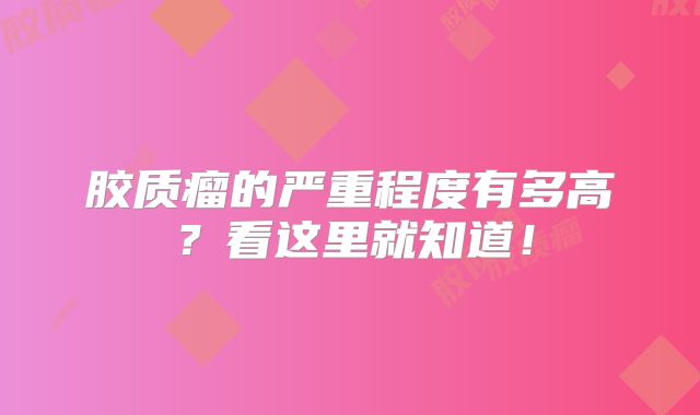 胶质瘤的严重程度有多高？看这里就知道！
