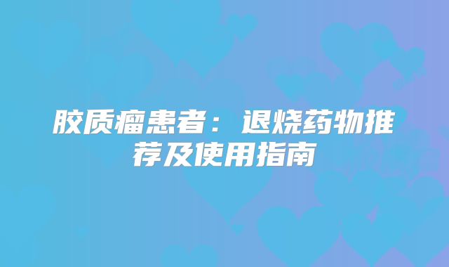 胶质瘤患者：退烧药物推荐及使用指南