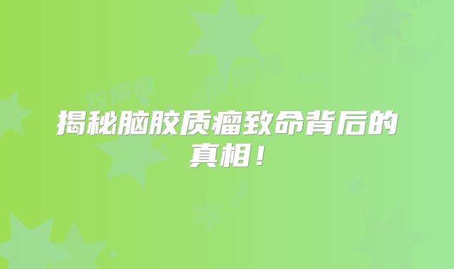 揭秘脑胶质瘤致命背后的真相！