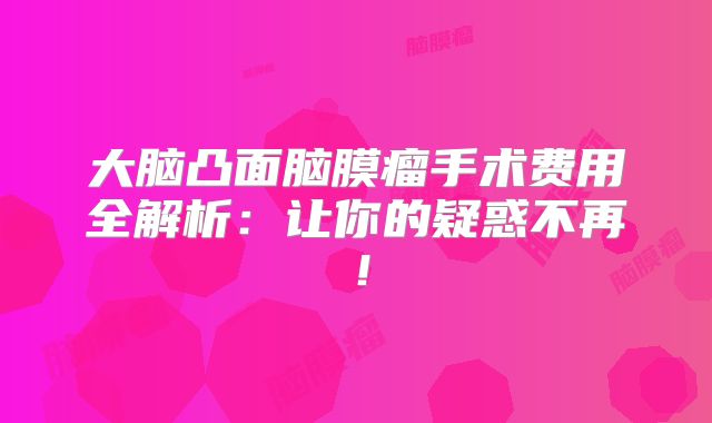 大脑凸面脑膜瘤手术费用全解析：让你的疑惑不再！
