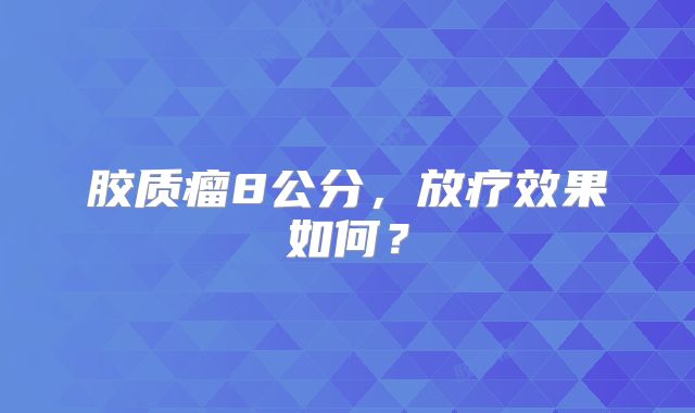 胶质瘤8公分，放疗效果如何？