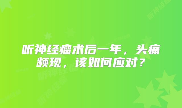 听神经瘤术后一年，头痛频现，该如何应对？