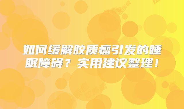 如何缓解胶质瘤引发的睡眠障碍？实用建议整理！