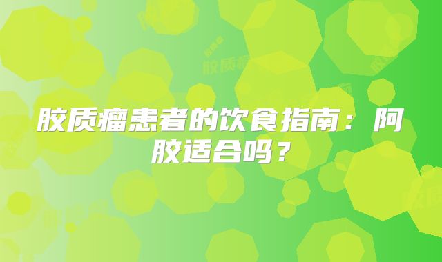 胶质瘤患者的饮食指南：阿胶适合吗？