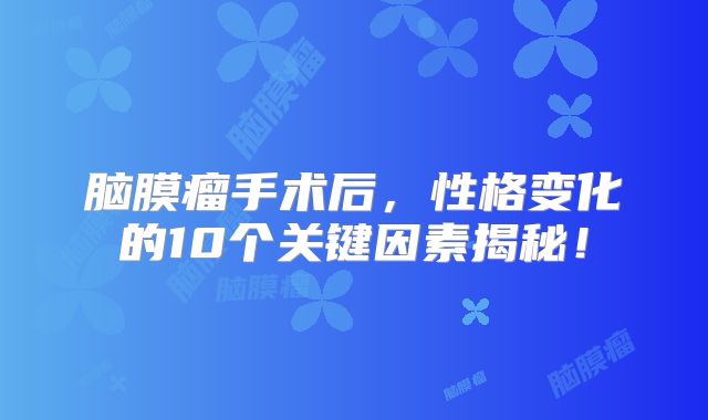 脑膜瘤手术后，性格变化的10个关键因素揭秘！