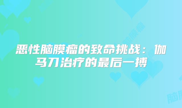 恶性脑膜瘤的致命挑战：伽马刀治疗的最后一搏