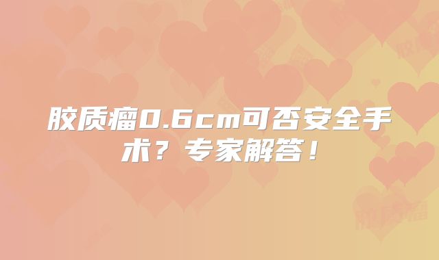 胶质瘤0.6cm可否安全手术？专家解答！