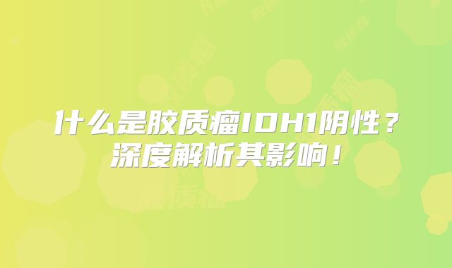 什么是胶质瘤IDH1阴性？深度解析其影响！