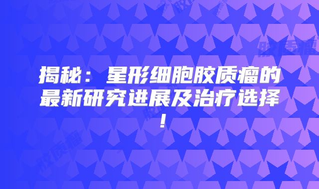 揭秘：星形细胞胶质瘤的最新研究进展及治疗选择！
