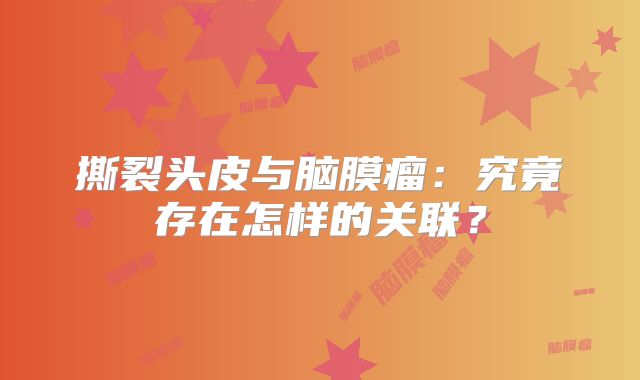 撕裂头皮与脑膜瘤：究竟存在怎样的关联？