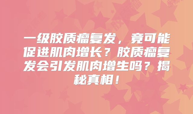 一级胶质瘤复发，竟可能促进肌肉增长？胶质瘤复发会引发肌肉增生吗？揭秘真相！