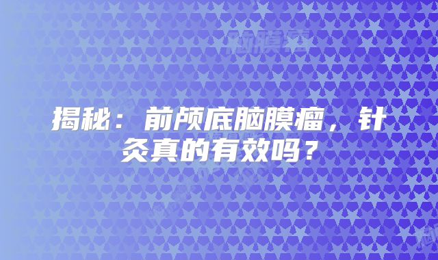 揭秘：前颅底脑膜瘤，针灸真的有效吗？