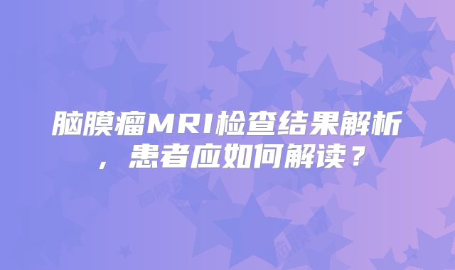 脑膜瘤MRI检查结果解析，患者应如何解读？