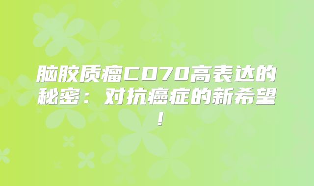 脑胶质瘤CD70高表达的秘密：对抗癌症的新希望！