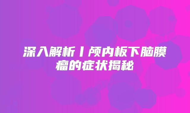 深入解析丨颅内板下脑膜瘤的症状揭秘