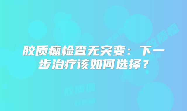 胶质瘤检查无突变：下一步治疗该如何选择？