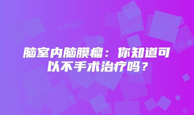 脑室内脑膜瘤：你知道可以不手术治疗吗？