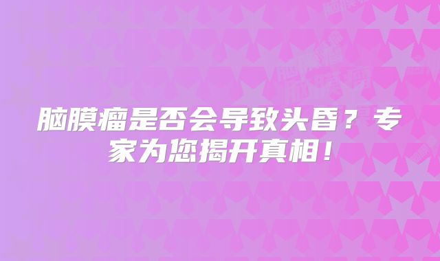 脑膜瘤是否会导致头昏？专家为您揭开真相！