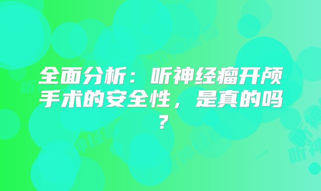 全面分析：听神经瘤开颅手术的安全性，是真的吗？