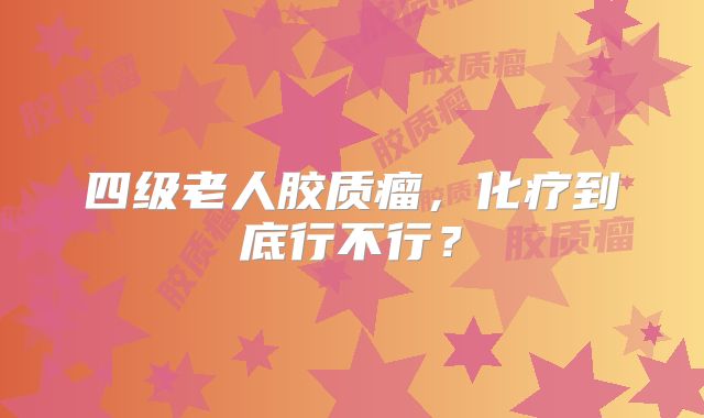 四级老人胶质瘤，化疗到底行不行？
