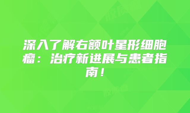深入了解右额叶星形细胞瘤：治疗新进展与患者指南！