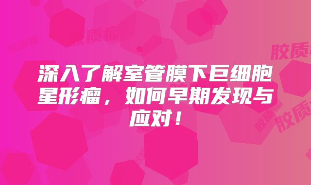 深入了解室管膜下巨细胞星形瘤，如何早期发现与应对！