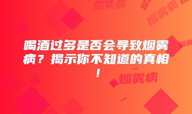 喝酒过多是否会导致烟雾病？揭示你不知道的真相！