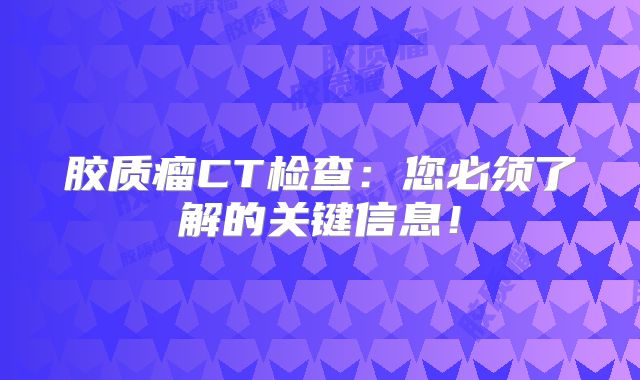 胶质瘤CT检查：您必须了解的关键信息！