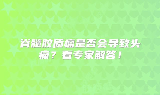 脊髓胶质瘤是否会导致头痛？看专家解答！