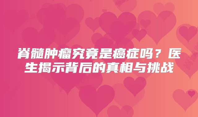 脊髓肿瘤究竟是癌症吗？医生揭示背后的真相与挑战