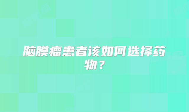 脑膜瘤患者该如何选择药物？