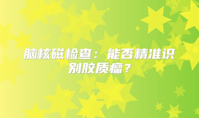 脑核磁检查：能否精准识别胶质瘤？