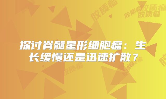 探讨脊髓星形细胞瘤：生长缓慢还是迅速扩散？