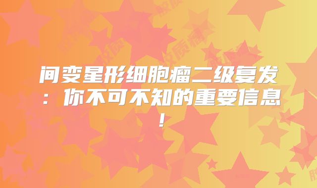 间变星形细胞瘤二级复发：你不可不知的重要信息！
