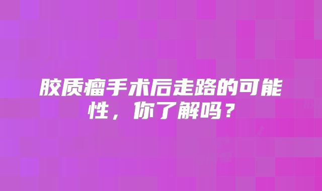胶质瘤手术后走路的可能性，你了解吗？