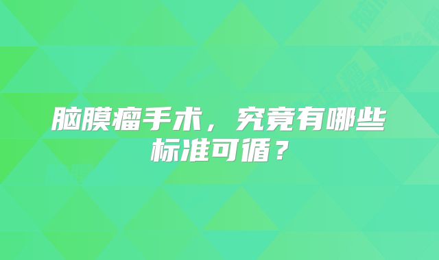 脑膜瘤手术，究竟有哪些标准可循？