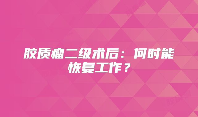胶质瘤二级术后：何时能恢复工作？